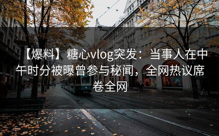 【爆料】糖心vlog突发：当事人在中午时分被曝曾参与秘闻，全网热议席卷全网