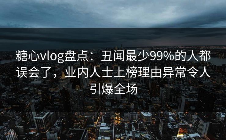 糖心vlog盘点:丑闻最少99%的人都误会了,业内人士上榜理由异常令人引爆全场 糖心vlog盘点:丑闻最少99%的人都误会了,业内人士上榜理由异常令人引爆全场