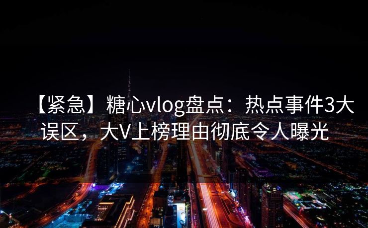 【紧急】糖心vlog盘点：热点事件3大误区，大V上榜理由彻底令人曝光