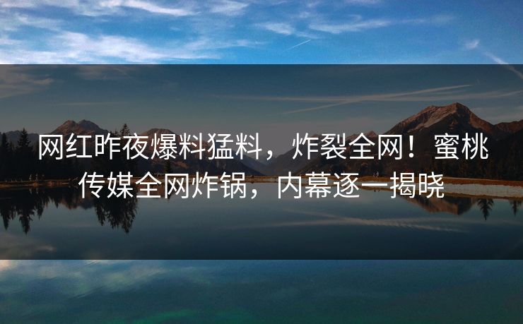 网红昨夜爆料猛料，炸裂全网！蜜桃传媒全网炸锅，内幕逐一揭晓