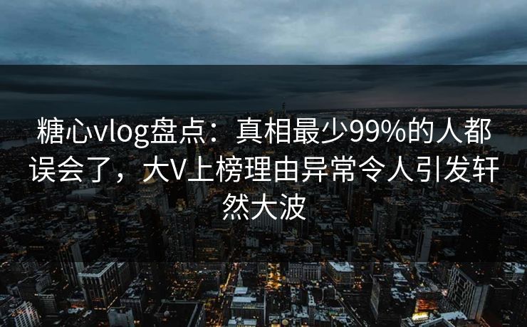 糖心vlog盘点:真相最少99%的人都误会了,大V上榜理由异常令人引发轩然大波 糖心vlog盘点:真相最少99%的人都误会了,大V上榜理由异常令人引发轩然大波