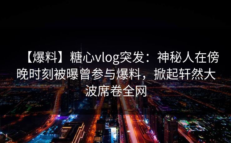 【爆料】糖心vlog突发：神秘人在傍晚时刻被曝曾参与爆料，掀起轩然大波席卷全网