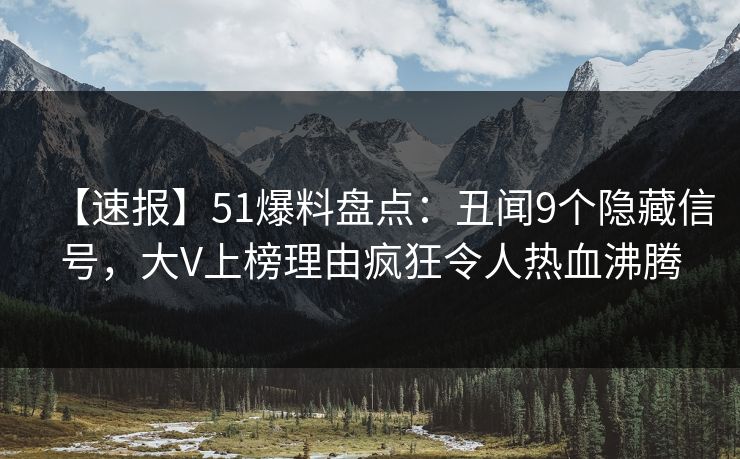 【速报】51爆料盘点：丑闻9个隐藏信号，大V上榜理由疯狂令人热血沸腾