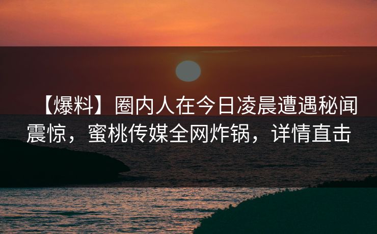 【爆料】圈内人在今日凌晨遭遇秘闻震惊，蜜桃传媒全网炸锅，详情直击