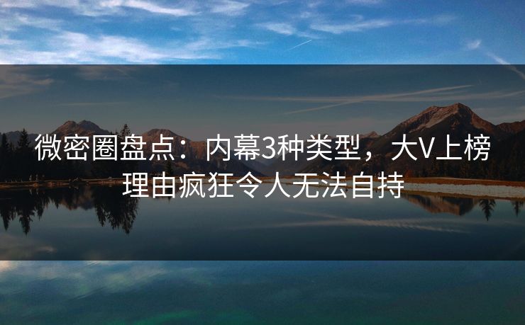 微密圈盘点：内幕3种类型，大V上榜理由疯狂令人无法自持