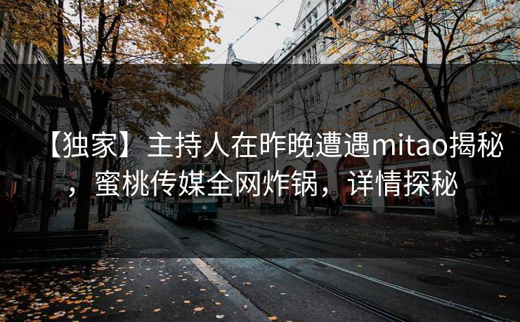 【独家】主持人在昨晚遭遇mitao揭秘，蜜桃传媒全网炸锅，详情探秘