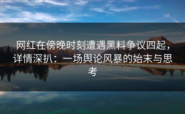网红在傍晚时刻遭遇黑料争议四起,详情深扒:一场舆论风暴的始末与思考 网红在傍晚时刻遭遇黑料争议四起,详情深扒:一场舆论风暴的始末与思考