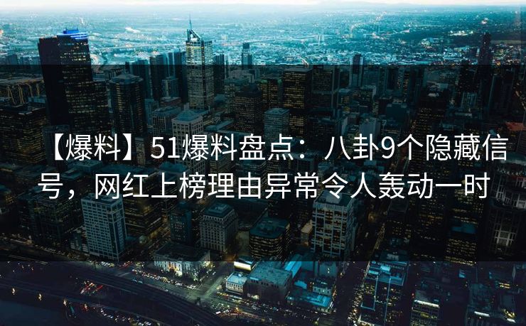 【爆料】51爆料盘点：八卦9个隐藏信号，网红上榜理由异常令人轰动一时