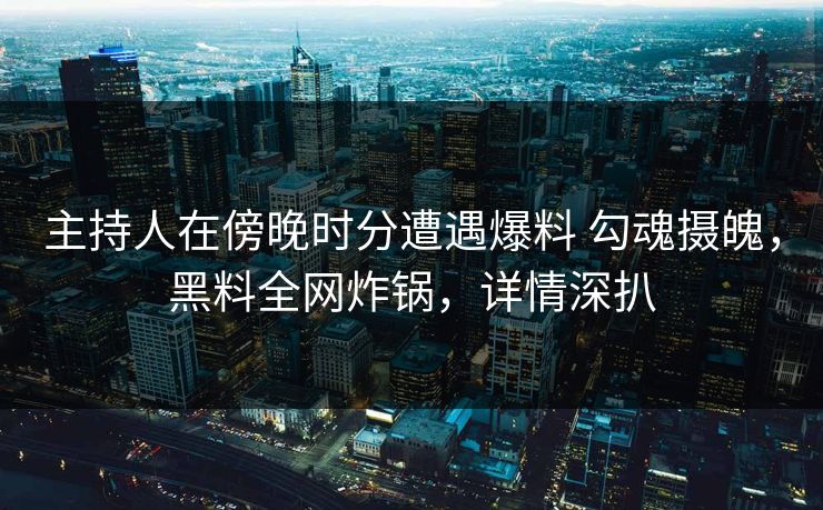 主持人在傍晚时分遭遇爆料 勾魂摄魄，黑料全网炸锅，详情深扒