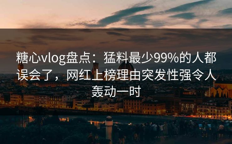糖心vlog盘点:猛料最少99%的人都误会了,网红上榜理由突发性强令人轰动一时