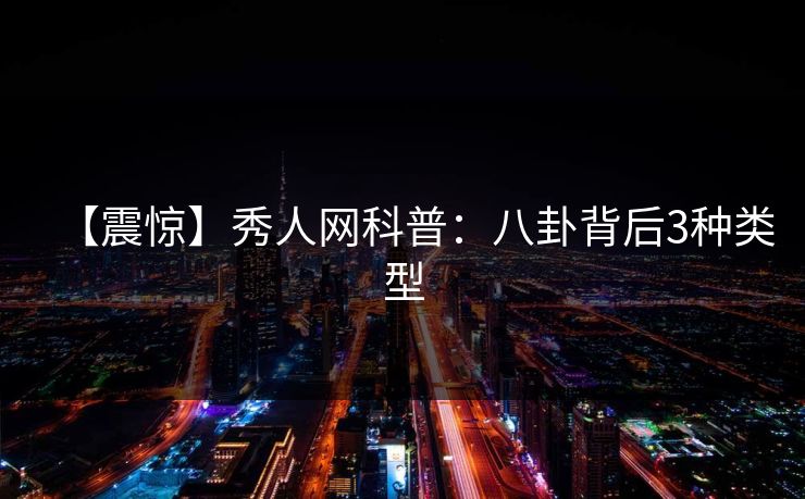 【震惊】秀人网科普:八卦背后3种类型