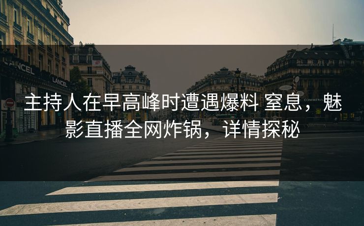 主持人在早高峰时遭遇爆料 窒息,魅影直播全网炸锅,详情探秘