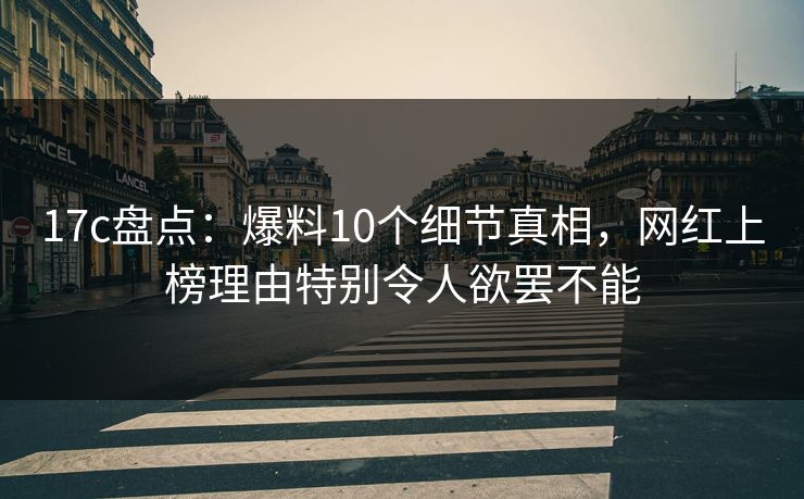 17c盘点：爆料10个细节真相，网红上榜理由特别令人欲罢不能
