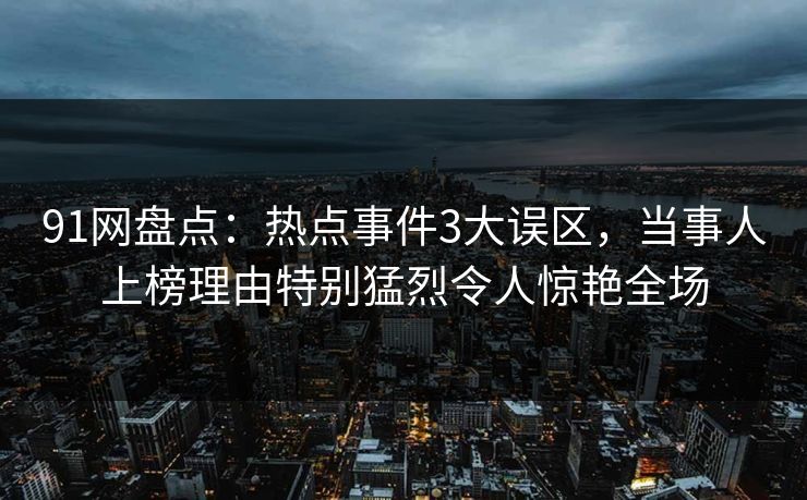 91网盘点：热点事件3大误区，当事人上榜理由特别猛烈令人惊艳全场