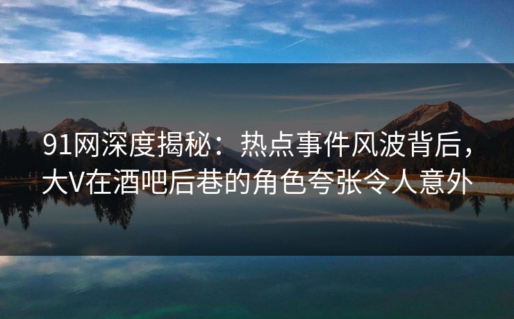 91网深度揭秘：热点事件风波背后，大V在酒吧后巷的角色夸张令人意外