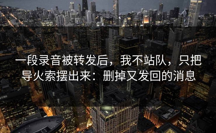 一段录音被转发后,我不站队,只把导火索摆出来:删掉又发回的消息