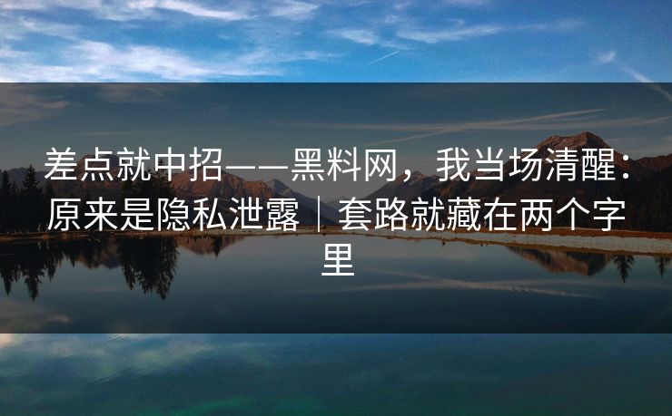 差点就中招——黑料网，我当场清醒：原来是隐私泄露｜套路就藏在两个字里