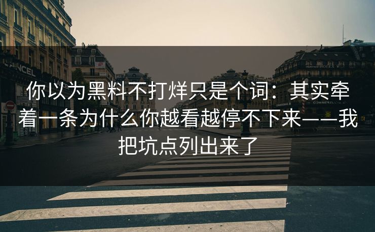 你以为黑料不打烊只是个词：其实牵着一条为什么你越看越停不下来——我把坑点列出来了