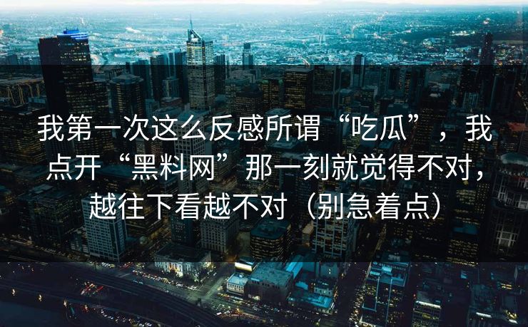 我第一次这么反感所谓“吃瓜”，我点开“黑料网”那一刻就觉得不对，越往下看越不对（别急着点）