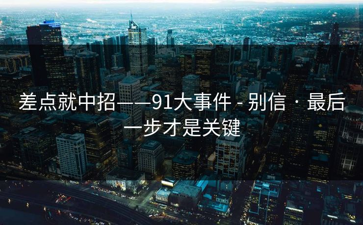 差点就中招——91大事件 - 别信 · 最后一步才是关键  第1张