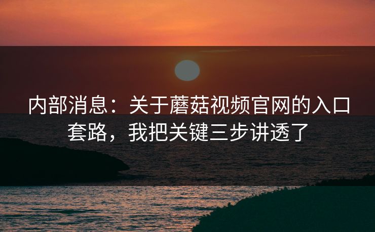 内部消息:关于蘑菇视频官网的入口套路,我把关键三步讲透了