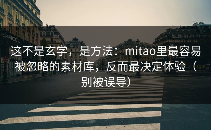 这不是玄学，是方法：mitao里最容易被忽略的素材库，反而最决定体验（别被误导）