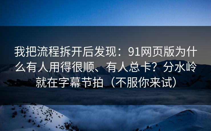 我把流程拆开后发现：91网页版为什么有人用得很顺、有人总卡？分水岭就在字幕节拍（不服你来试）  第1张