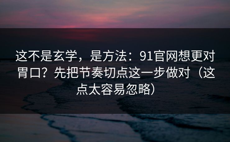 这不是玄学，是方法：91官网想更对胃口？先把节奏切点这一步做对（这点太容易忽略）  第1张