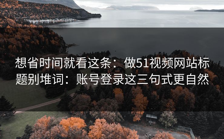 想省时间就看这条:做51视频网站标题别堆词:账号登录这三句式更自然 第1张 想省时间就看这条:做51视频网站标题别堆词:账号登录这三句式更自然 第1张