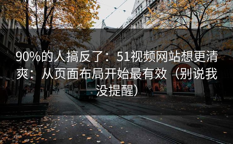 90%的人搞反了：51视频网站想更清爽：从页面布局开始最有效（别说我没提醒）