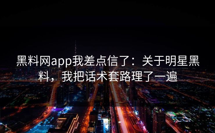 黑料网app我差点信了：关于明星黑料，我把话术套路理了一遍