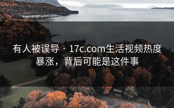 有人被误导 · 17c.com生活视频热度暴涨，背后可能是这件事