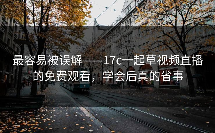 最容易被误解——17c一起草视频直播的免费观看，学会后真的省事