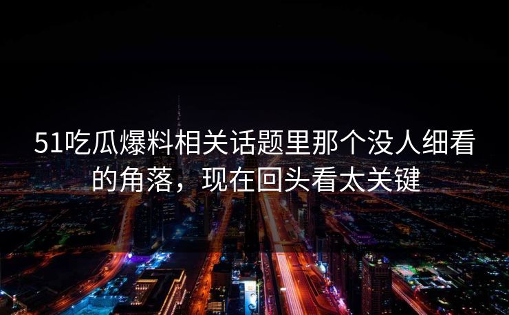51吃瓜爆料相关话题里那个没人细看的角落，现在回头看太关键