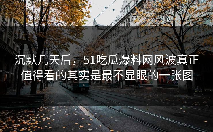 沉默几天后，51吃瓜爆料网风波真正值得看的其实是最不显眼的一张图